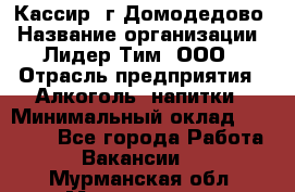 Кассир /г.Домодедово › Название организации ­ Лидер Тим, ООО › Отрасль предприятия ­ Алкоголь, напитки › Минимальный оклад ­ 37 000 - Все города Работа » Вакансии   . Мурманская обл.,Мончегорск г.